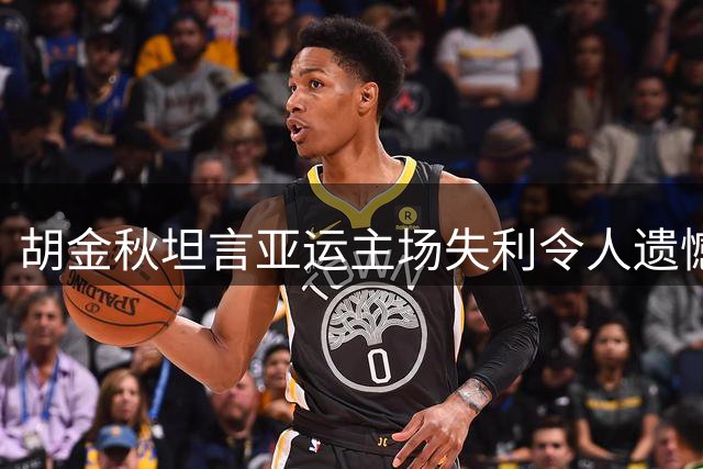 胡金秋坦言亚运主场失利令人遗憾，誓言全力以赴