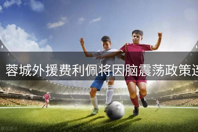 蓉城外援费利佩将因脑震荡政策连续停赛两轮